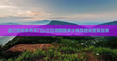 通辽到张家界天门山三日游跟团多少钱及路线距离指南