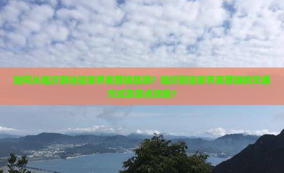 如何从临沂前往张家界芙蓉镇旅游？临沂到张家界芙蓉镇的交通方式及景点攻略？