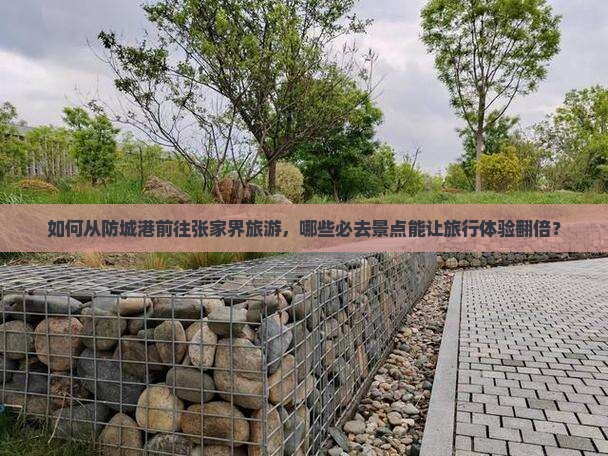 如何从防城港前往张家界旅游，哪些必去景点能让旅行体验翻倍？