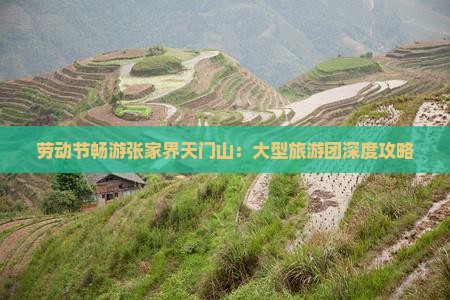 劳动节畅游张家界天门山：大型旅游团深度攻略