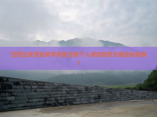 日照出发至张家界凤凰古城个人游攻略及交通住宿指南？