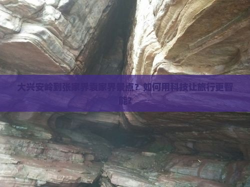 大兴安岭到张家界袁家界景点？如何用科技让旅行更智能？
