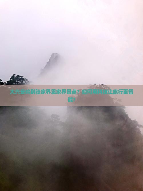 大兴安岭到张家界袁家界景点？如何用科技让旅行更智能？