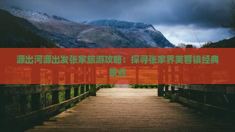 源出河源出发张家旅游攻略：探寻张家界芙蓉镇经典景点