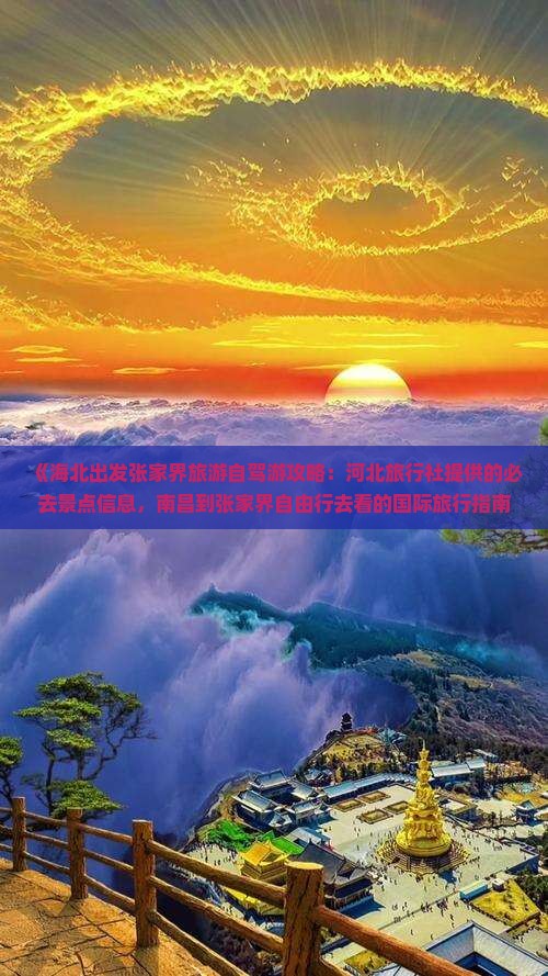 《海北出发张家界旅游自驾游攻略：河北旅行社提供的必去景点信息，南昌到张家界自由行去看的国际旅行指南》