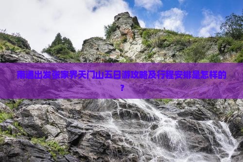南通出发张家界天门山五日游攻略及行程安排是怎样的？