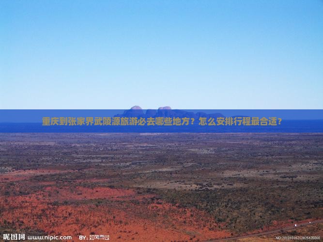 重庆到张家界武陵源旅游必去哪些地方？怎么安排行程最合适？
