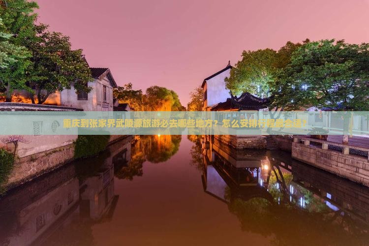 重庆到张家界武陵源旅游必去哪些地方？怎么安排行程最合适？