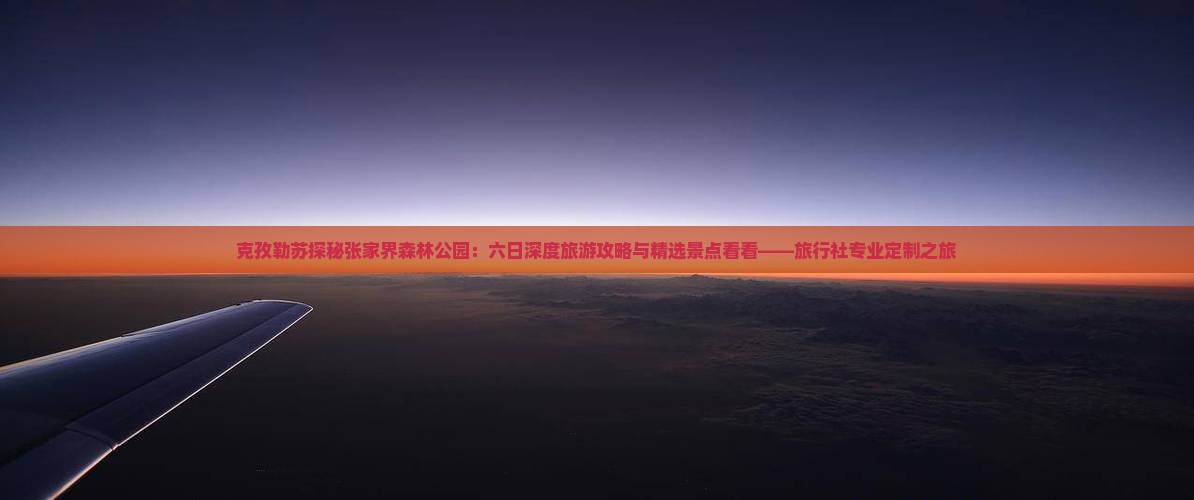 克孜勒苏探秘张家界森林公园：六日深度旅游攻略与精选景点看看——旅行社专业定制之旅