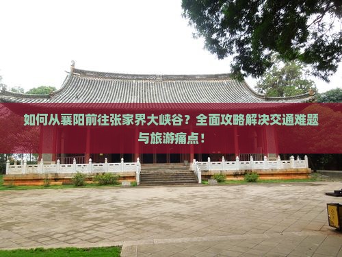 如何从襄阳前往张家界大峡谷？全面攻略解决交通难题与旅游痛点！