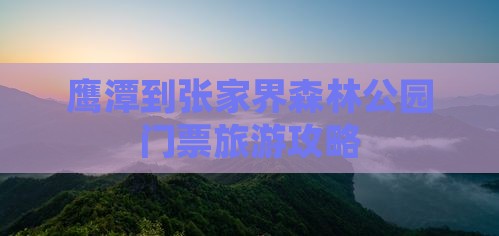 鹰潭到张家界森林公园门票旅游攻略