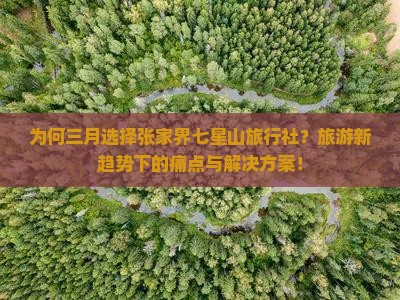 为何三月选择张家界七星山旅行社?旅游新趋势下的痛点与解决方案! 为何三月选择张家界七星山旅行社?旅游新趋势下的痛点与解决方案!