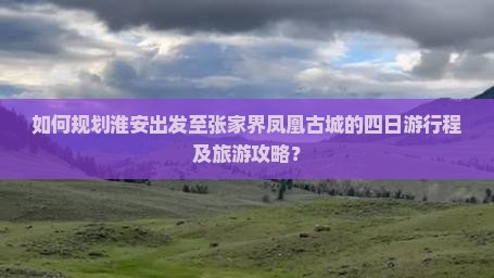 如何规划淮安出发至张家界凤凰古城的四日游行程及旅游攻略？