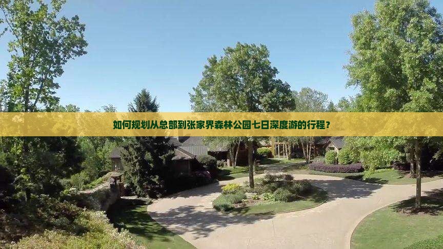 如何规划从总部到张家界森林公园七日深度游的行程？