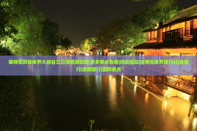 攀枝花到张家界大峡谷三日游旅游攻略|更多景点看看|纯玩信息|湖南张家界旅行社|自由行|湖南旅行|国际景点