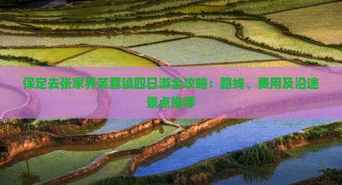 保定去张家界芙蓉镇四日游全攻略：路线、费用及沿途景点推荐