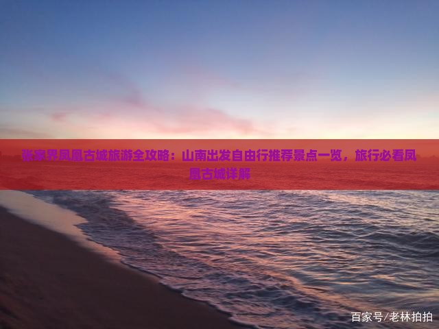 张家界凤凰古城旅游全攻略：山南出发自由行推荐景点一览，旅行必看凤凰古城详解