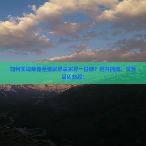 如何实现莱芜至张家界袁家界一日游？避开拥堵，享受品质旅程！
