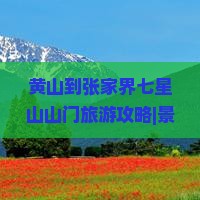 黄山到张家界七星山山门旅游攻略|景区门票全解析