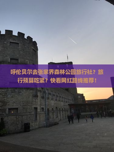 呼伦贝尔去张家界森林公园旅行社？旅行预算吃紧？快看网红路线推荐！
