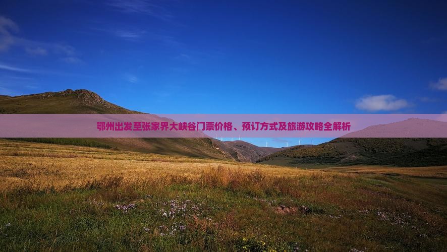 鄂州出发至张家界大峡谷门票价格、预订方式及旅游攻略全解析