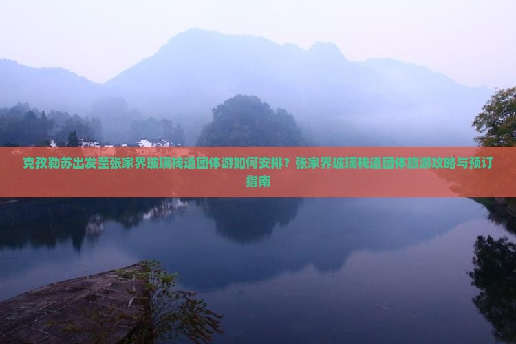 克孜勒苏出发至张家界玻璃栈道团体游如何安排？张家界玻璃栈道团体旅游攻略与预订指南