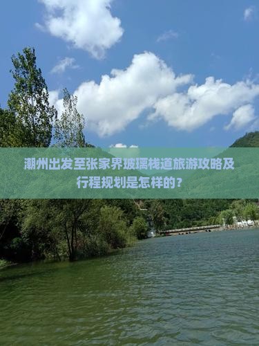 潮州出发至张家界玻璃栈道旅游攻略及行程规划是怎样的？