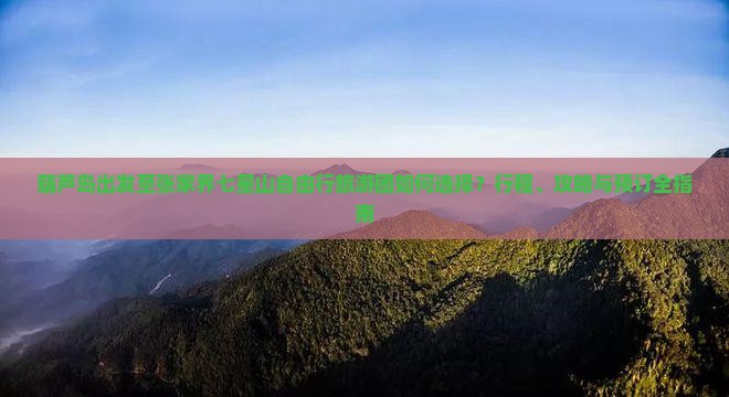 葫芦岛出发至张家界七星山自由行旅游团如何选择？行程、攻略与预订全指南