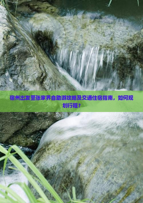 宿州出发至张家界自助游攻略及交通住宿指南，如何规划行程？
