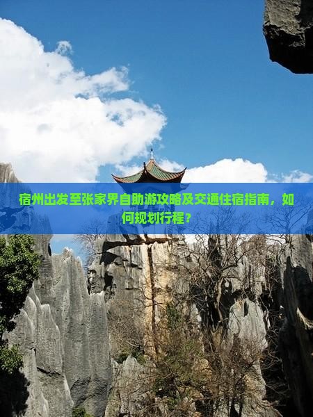 宿州出发至张家界自助游攻略及交通住宿指南，如何规划行程？