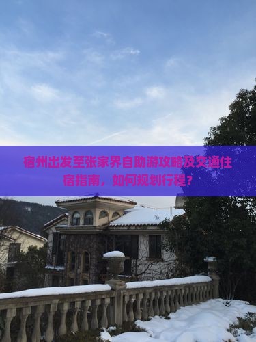 宿州出发至张家界自助游攻略及交通住宿指南，如何规划行程？