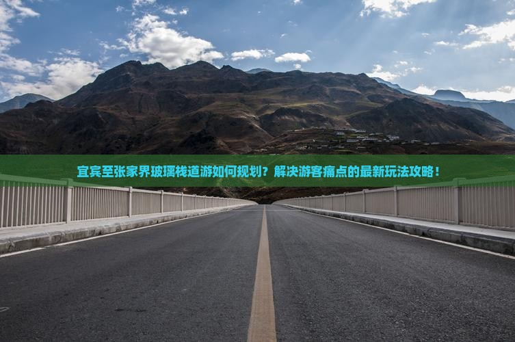 宜宾至张家界玻璃栈道游如何规划？解决游客痛点的最新玩法攻略！