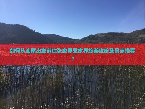 如何从汕尾出发前往张家界袁家界旅游攻略及景点推荐？