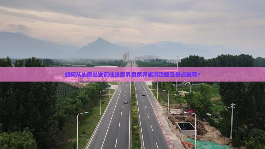 如何从汕尾出发前往张家界袁家界旅游攻略及景点推荐？