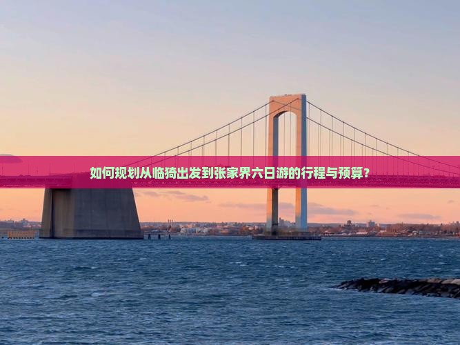 如何规划从临猗出发到张家界六日游的行程与预算？