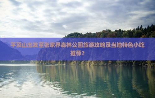 平顶山出发至张家界森林公园旅游攻略及当地特色小吃推荐？