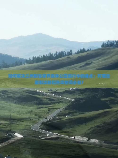 如何解决兰州到张家界森林公园旅行中的痛点：有哪些最新攻略和热词新词必知？