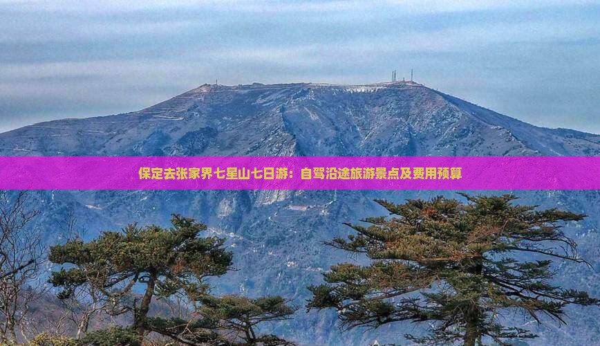 保定去张家界七星山七日游：自驾沿途旅游景点及费用预算