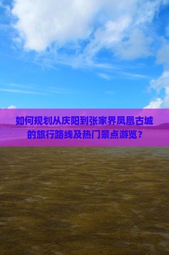 如何规划从庆阳到张家界凤凰古城的旅行路线及热门景点游览？