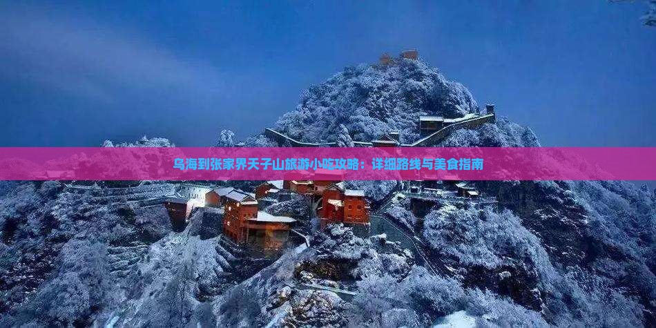乌海到张家界天子山旅游小吃攻略：详细路线与美食指南