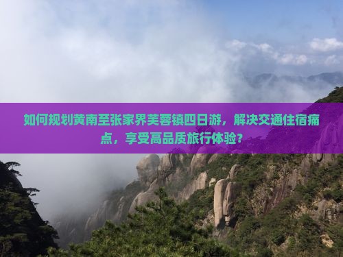 如何规划黄南至张家界芙蓉镇四日游，解决交通住宿痛点，享受高品质旅行体验？
