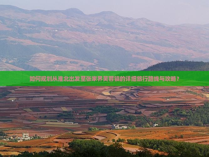 如何规划从淮北出发至张家界芙蓉镇的详细旅行路线与攻略？