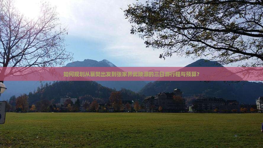 如何规划从襄樊出发到张家界武陵源的三日游行程与预算？