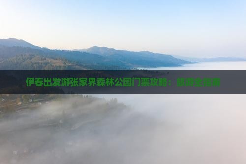 伊春出发游张家界森林公园门票攻略：旅游全指南