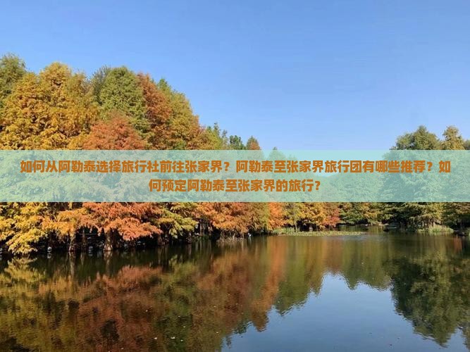 如何从阿勒泰选择旅行社前往张家界？阿勒泰至张家界旅行团有哪些推荐？如何预定阿勒泰至张家界的旅行？