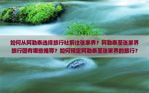 如何从阿勒泰选择旅行社前往张家界？阿勒泰至张家界旅行团有哪些推荐？如何预定阿勒泰至张家界的旅行？