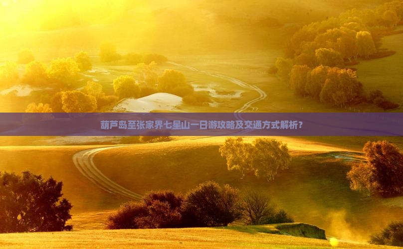 葫芦岛至张家界七星山一日游攻略及交通方式解析？