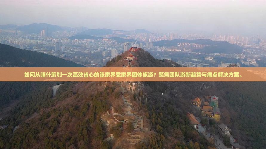 如何从喀什策划一次高效省心的张家界袁家界团体旅游？聚焦团队游新趋势与痛点解决方案。