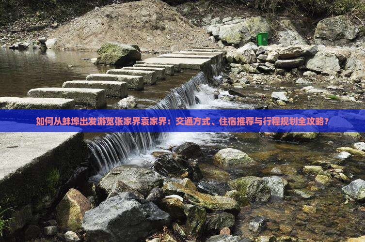 如何从蚌埠出发游览张家界袁家界：交通方式、住宿推荐与行程规划全攻略？