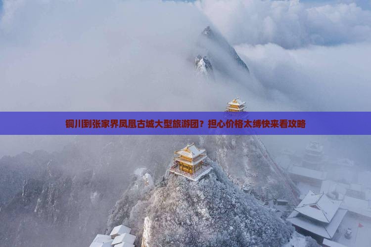 铜川到张家界凤凰古城大型旅游团？担心价格太缚快来看攻略